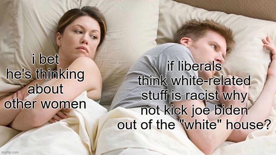 Exactly | if liberals think white-related stuff is racist why not kick joe biden out of the "white" house? i bet he's thinking about other women | image tagged in memes,i bet he's thinking about other women | made w/ Imgflip meme maker