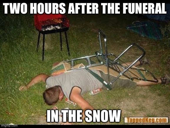 Pass Out Drunk | TWO HOURS AFTER THE FUNERAL; IN THE SNOW | image tagged in pass out drunk | made w/ Imgflip meme maker