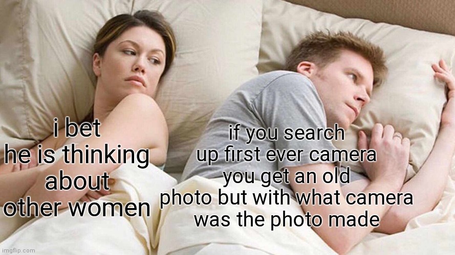 hmmmmmm | if you search up first ever camera you get an old photo but with what camera
was the photo made; i bet he is thinking about other women | image tagged in memes,i bet he's thinking about other women | made w/ Imgflip meme maker