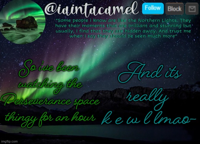 reeeeeeee 10ish minutes till it enters the atmosphere im pretty sure | So i've been watching the Perseverance space thingy for an hour; And its really 
k e w l lmao- | image tagged in iaintacamel | made w/ Imgflip meme maker