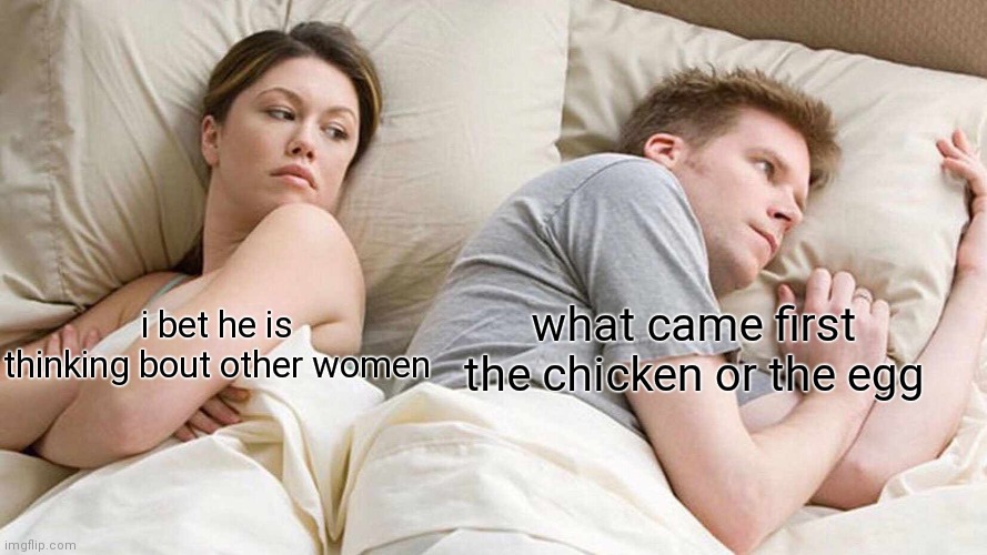 E | what came first the chicken or the egg; i bet he is thinking bout other women | image tagged in memes,i bet he's thinking about other women | made w/ Imgflip meme maker
