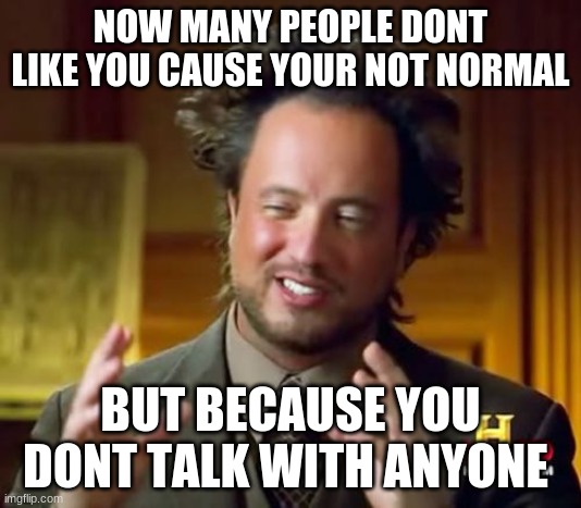 but because your not normal | NOW MANY PEOPLE DONT LIKE YOU CAUSE YOUR NOT NORMAL; BUT BECAUSE YOU DONT TALK WITH ANYONE | image tagged in memes,ancient aliens,lol so funny | made w/ Imgflip meme maker