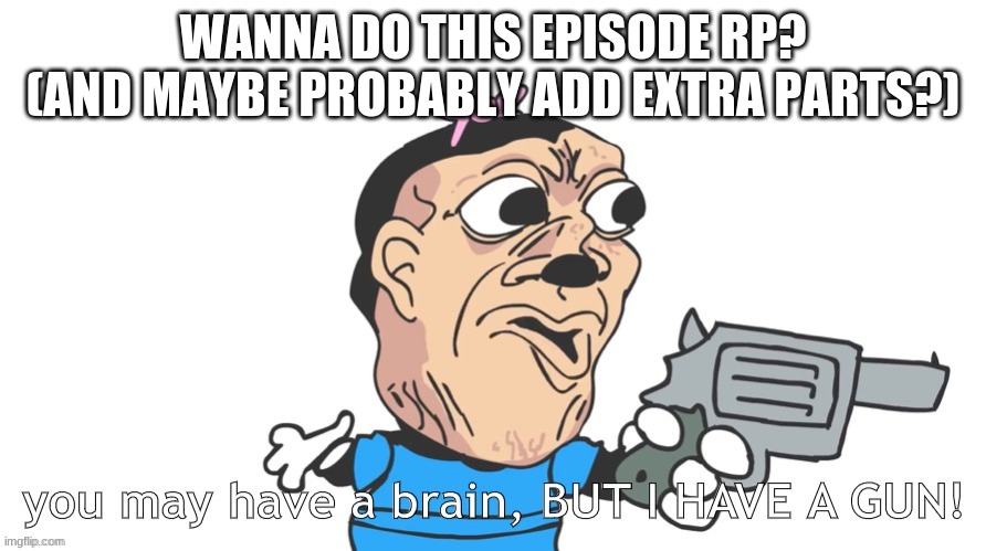 you may have a brain, BUT I HAVE A GUN! | WANNA DO THIS EPISODE RP? (AND MAYBE PROBABLY ADD EXTRA PARTS?) | image tagged in you may have a brain but i have a gun | made w/ Imgflip meme maker