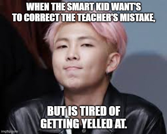 Sumin' that Namjoon would do TBH. | WHEN THE SMART KID WANT'S TO CORRECT THE TEACHER'S MISTAKE, BUT IS TIRED OF GETTING YELLED AT. | image tagged in bts | made w/ Imgflip meme maker