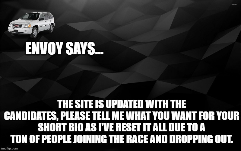 Envoy Says... | THE SITE IS UPDATED WITH THE CANDIDATES, PLEASE TELL ME WHAT YOU WANT FOR YOUR SHORT BIO AS I'VE RESET IT ALL DUE TO A TON OF PEOPLE JOINING THE RACE AND DROPPING OUT. | image tagged in envoy says | made w/ Imgflip meme maker