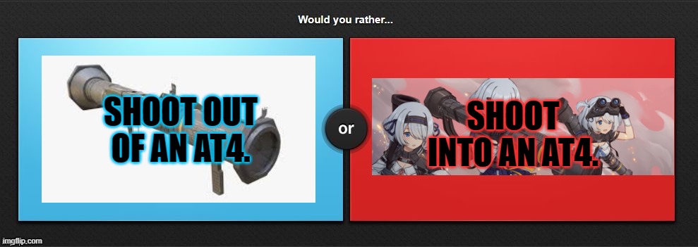 Would You Rather | SHOOT OUT OF AN AT4. SHOOT INTO AN AT4. | image tagged in would you rather,anime,girls frontline | made w/ Imgflip meme maker