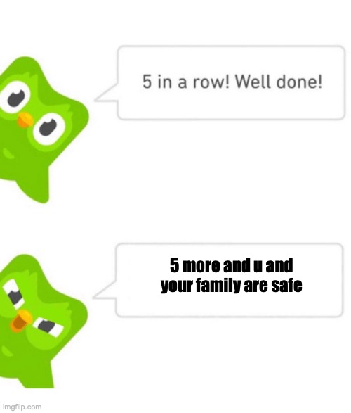 duolingo memes #3 | 5 more and u and your family are safe | image tagged in duolingo 5 in a row | made w/ Imgflip meme maker