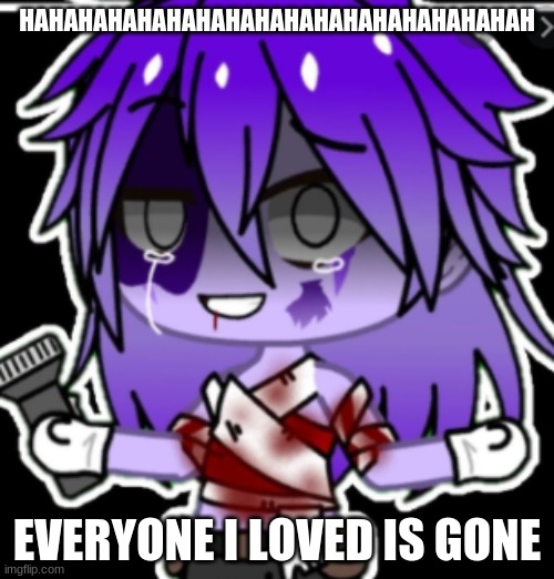 HAHAHHAHHHAHAHAHHAAA | HAHAHAHAHAHAHAHAHAHAHAHAHAHAHAHAHAH; EVERYONE I LOVED IS GONE | image tagged in fnaf | made w/ Imgflip meme maker