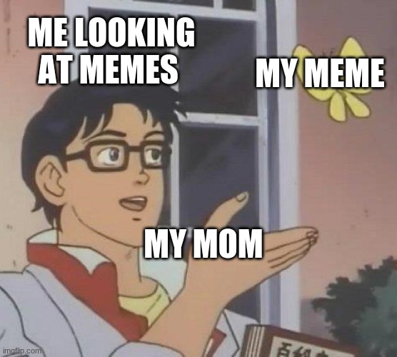 Is This A Pigeon | ME LOOKING AT MEMES; MY MEME; MY MOM | image tagged in memes,is this a pigeon | made w/ Imgflip meme maker