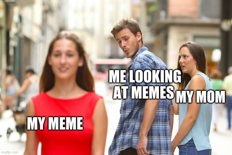Distracted Boyfriend Meme | ME LOOKING AT MEMES; MY MOM; MY MEME | image tagged in memes,distracted boyfriend | made w/ Imgflip meme maker