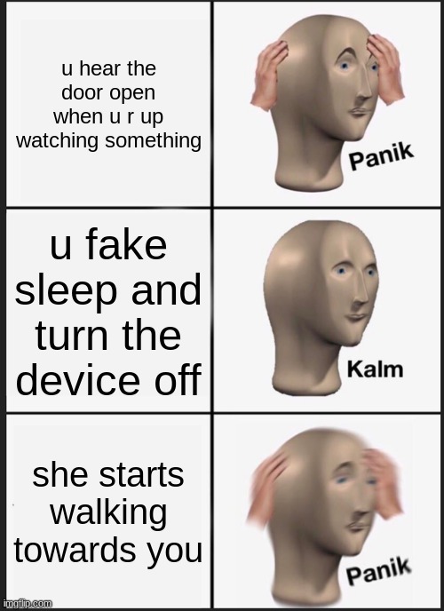 Panik Kalm Panik | u hear the door open when u r up watching something; u fake sleep and turn the device off; she starts walking towards you | image tagged in memes,panik kalm panik | made w/ Imgflip meme maker