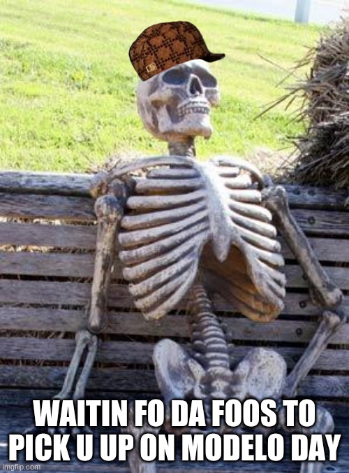 Waiting Skeleton Meme | WAITIN FO DA FOOS TO PICK U UP ON MODELO DAY | image tagged in memes,waiting skeleton | made w/ Imgflip meme maker
