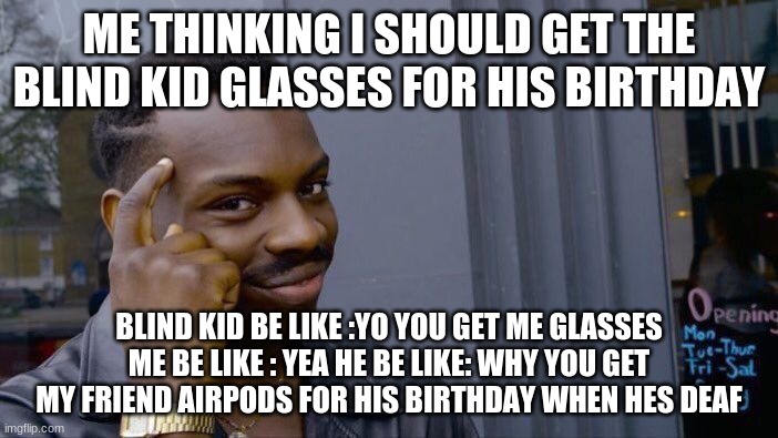 Roll Safe Think About It Meme | ME THINKING I SHOULD GET THE BLIND KID GLASSES FOR HIS BIRTHDAY; BLIND KID BE LIKE :YO YOU GET ME GLASSES ME BE LIKE : YEA HE BE LIKE: WHY YOU GET MY FRIEND AIRPODS FOR HIS BIRTHDAY WHEN HES DEAF | image tagged in memes,roll safe think about it | made w/ Imgflip meme maker