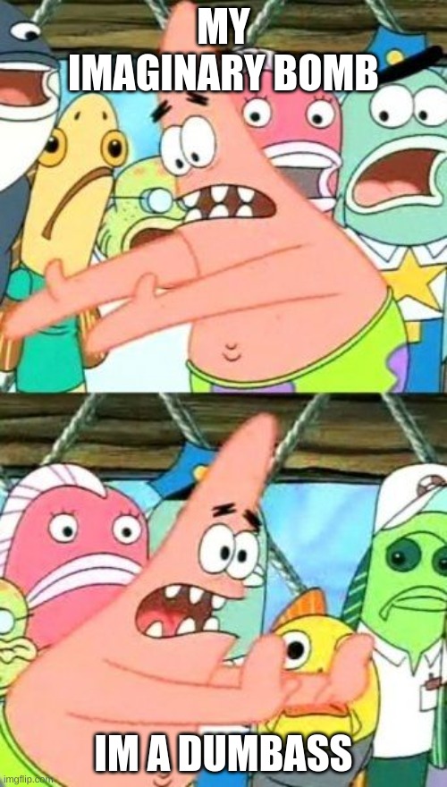 Put It Somewhere Else Patrick Meme | MY IMAGINARY BOMB; IM A DUMBASS | image tagged in memes,put it somewhere else patrick | made w/ Imgflip meme maker