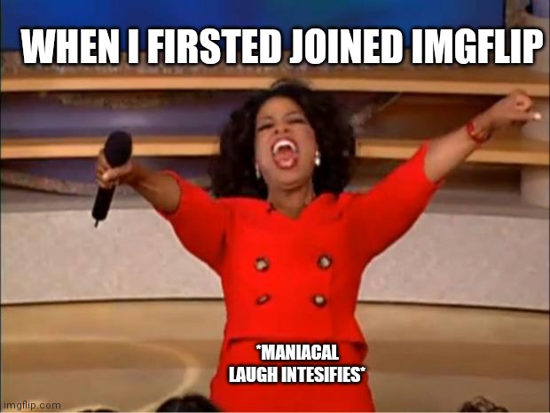 Oprah You Get A | WHEN I FIRSTED JOINED IMGFLIP; *MANIACAL LAUGH INTESIFIES* | image tagged in memes,oprah you get a | made w/ Imgflip meme maker