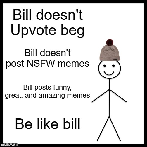Be Like Bill | Bill doesn't Upvote beg; Bill doesn't post NSFW memes; Bill posts funny, great, and amazing memes; Be like bill | image tagged in memes,be like bill | made w/ Imgflip meme maker