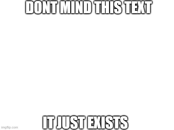 literally just text | DONT MIND THIS TEXT; IT JUST EXISTS | image tagged in blank | made w/ Imgflip meme maker