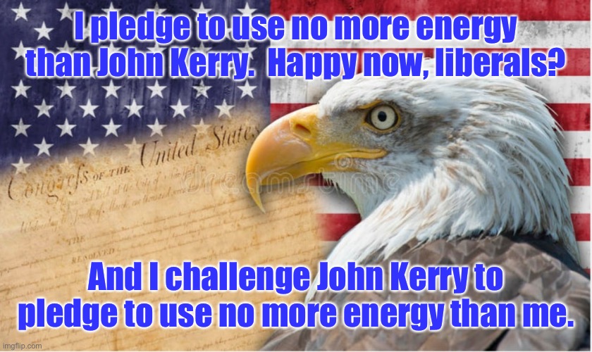 pledge | I pledge to use no more energy than John Kerry.  Happy now, liberals? And I challenge John Kerry to pledge to use no more energy than me. | image tagged in pledge | made w/ Imgflip meme maker