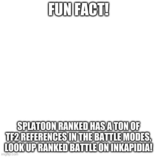 Blank Transparent Square Meme | FUN FACT! SPLATOON RANKED HAS A TON OF TF2 REFERENCES IN THE BATTLE MODES, LOOK UP RANKED BATTLE ON INKAPIDIA! | image tagged in blank transparent square,tf2,team fortress 2,splatoon,splatoon 2,splatoon 3 | made w/ Imgflip meme maker