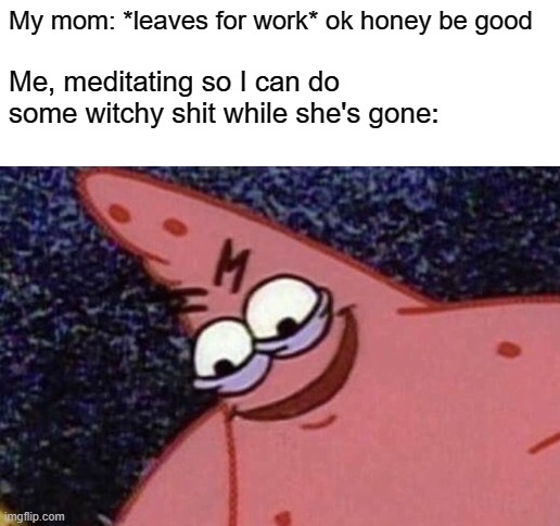 My mom: *leaves for work* ok honey be good; Me, meditating so I can do some witchy shit while she's gone: | image tagged in blank white template,evil patrick,witchcraft | made w/ Imgflip meme maker