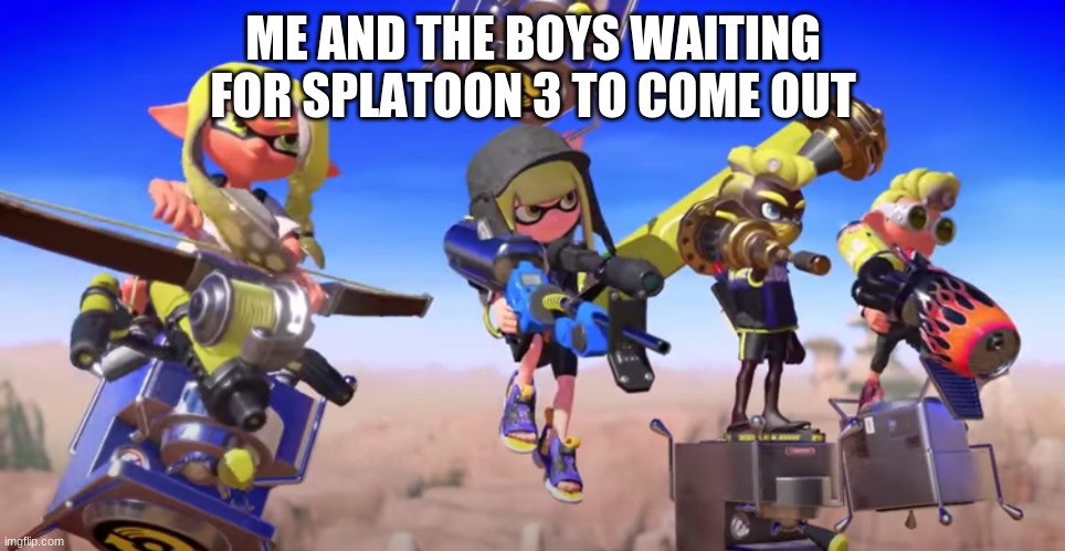 me and the boys but its splatoon 3 | ME AND THE BOYS WAITING FOR SPLATOON 3 TO COME OUT | image tagged in me and the boys but its splatoon 3,splatoon,splatoon 2,splatoon 3 | made w/ Imgflip meme maker