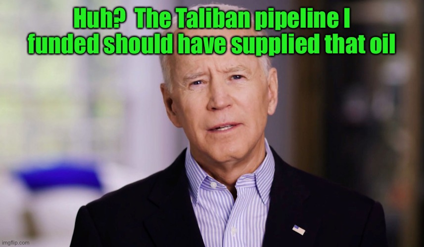 Joe Biden 2020 | Huh?  The Taliban pipeline I funded should have supplied that oil | image tagged in joe biden 2020 | made w/ Imgflip meme maker