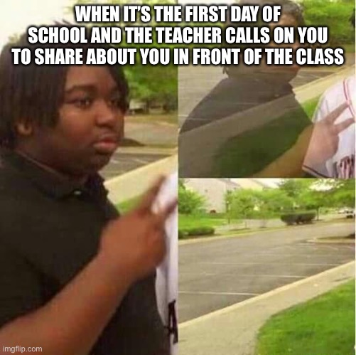 School things | WHEN IT’S THE FIRST DAY OF SCHOOL AND THE TEACHER CALLS ON YOU TO SHARE ABOUT YOU IN FRONT OF THE CLASS | image tagged in disappearing | made w/ Imgflip meme maker