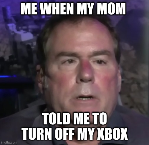 i have made a new meme | ME WHEN MY MOM; TOLD ME TO TURN OFF MY XBOX | image tagged in dead inside | made w/ Imgflip meme maker