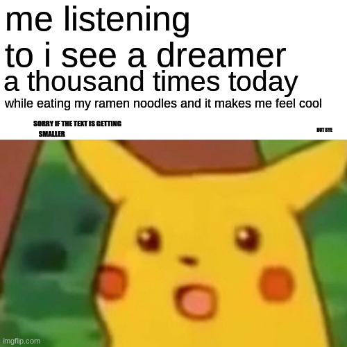 Surprised Pikachu Meme | me listening to i see a dreamer; a thousand times today; while eating my ramen noodles and it makes me feel cool; SORRY IF THE TEXT IS GETTING SMALLER; BUT BYE | image tagged in memes,surprised pikachu | made w/ Imgflip meme maker