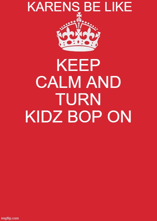 Keep Calm And Carry On Red | KARENS BE LIKE; KEEP CALM AND TURN KIDZ BOP ON | image tagged in memes,keep calm and carry on red | made w/ Imgflip meme maker