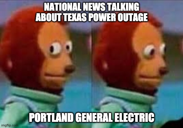 Monkey Puppet Eyes | NATIONAL NEWS TALKING ABOUT TEXAS POWER OUTAGE; PORTLAND GENERAL ELECTRIC | image tagged in monkey puppet eyes,SALEM | made w/ Imgflip meme maker