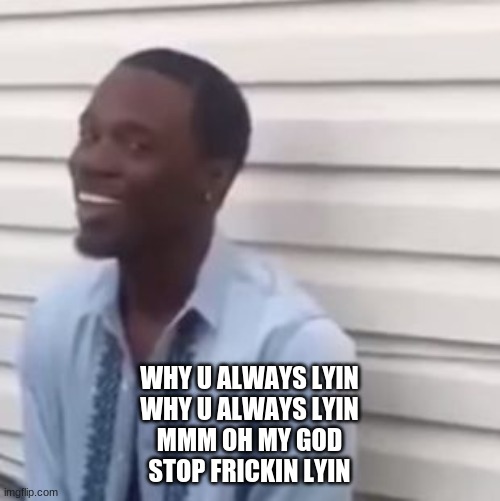 Why you always lying | WHY U ALWAYS LYIN
WHY U ALWAYS LYIN
MMM OH MY GOD
STOP FRICKIN LYIN | image tagged in why you always lying | made w/ Imgflip meme maker