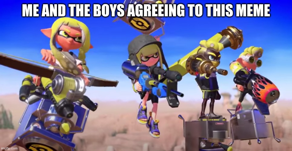 me and the boys but its splatoon 3 | ME AND THE BOYS AGREEING TO THIS MEME | image tagged in me and the boys but its splatoon 3 | made w/ Imgflip meme maker