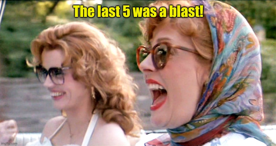 thelma and louise laughing | The last 5 was a blast! | image tagged in thelma and louise laughing | made w/ Imgflip meme maker