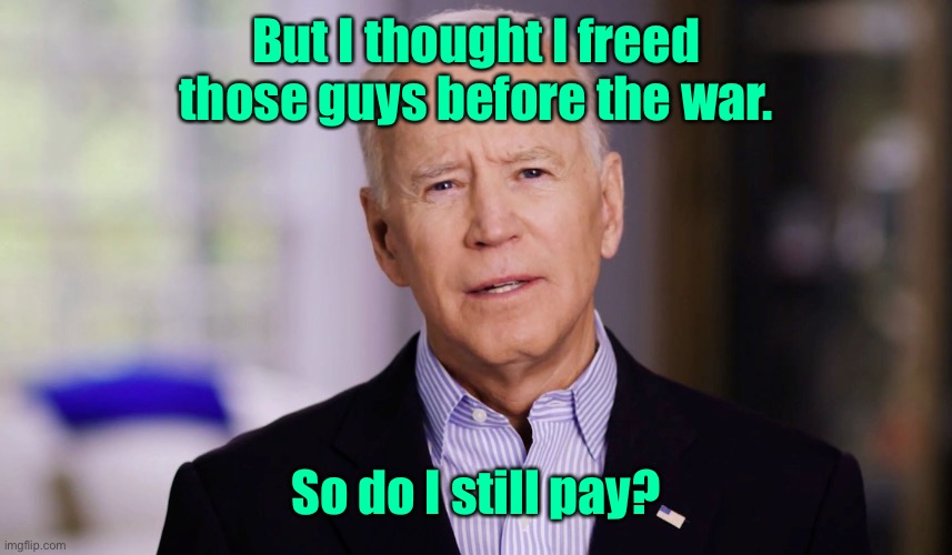Joe Biden 2020 | But I thought I freed those guys before the war. So do I still pay? | image tagged in joe biden 2020 | made w/ Imgflip meme maker
