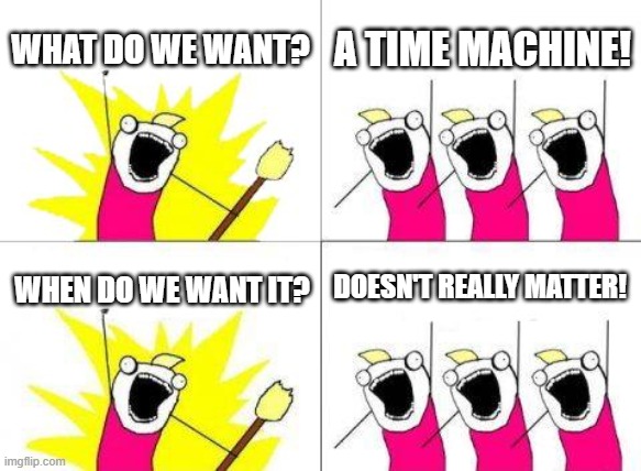 What Do We Want Meme | WHAT DO WE WANT? A TIME MACHINE! DOESN'T REALLY MATTER! WHEN DO WE WANT IT? | image tagged in memes,what do we want | made w/ Imgflip meme maker