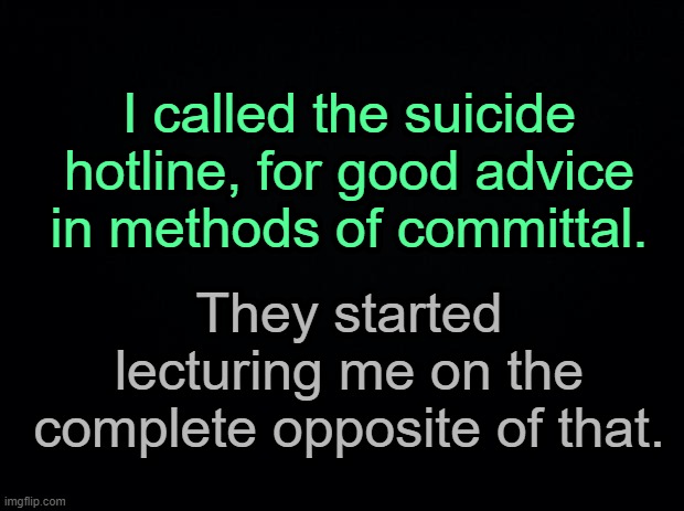 x | I called the suicide hotline, for good advice in methods of committal. They started lecturing me on the complete opposite of that. | made w/ Imgflip meme maker