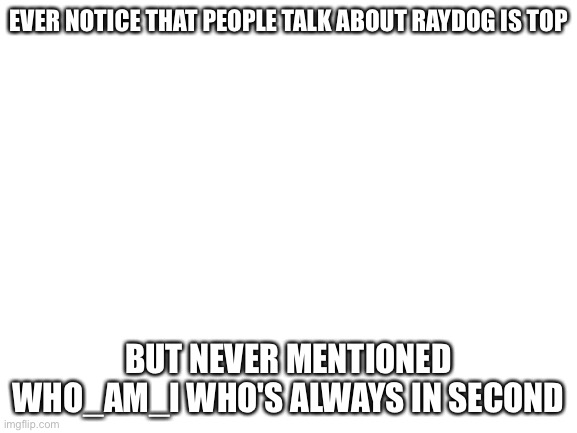 Your welcome |  EVER NOTICE THAT PEOPLE TALK ABOUT RAYDOG IS TOP; BUT NEVER MENTIONED WHO_AM_I WHO'S ALWAYS IN SECOND | image tagged in blank white template | made w/ Imgflip meme maker