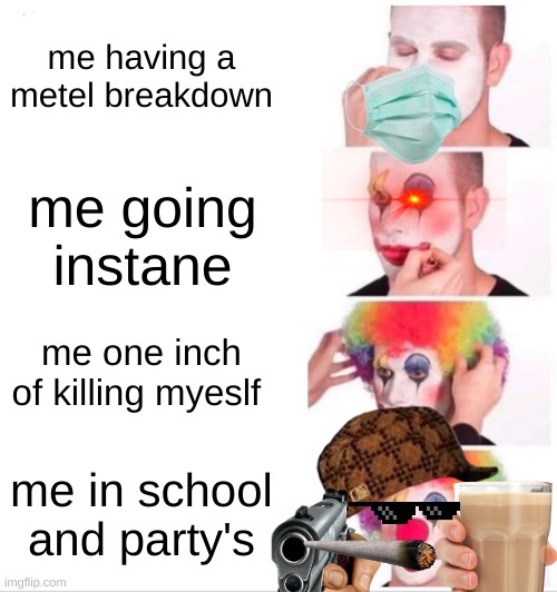 Clown Applying Makeup Meme | me having a metel breakdown; me going instane; me one inch of killing myeslf; me in school and party's | image tagged in memes,clown applying makeup | made w/ Imgflip meme maker