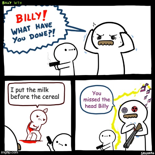 How dare Billy | I put the milk before the cereal; You missed the head Billy | image tagged in billy what have you done | made w/ Imgflip meme maker