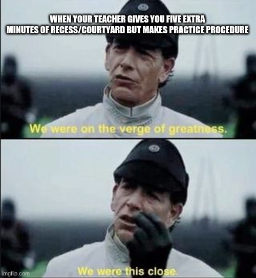 We were on ther verge of greatness Krennic | WHEN YOUR TEACHER GIVES YOU FIVE EXTRA MINUTES OF RECESS/COURTYARD BUT MAKES PRACTICE PROCEDURE | image tagged in we were on ther verge of greatness krennic | made w/ Imgflip meme maker