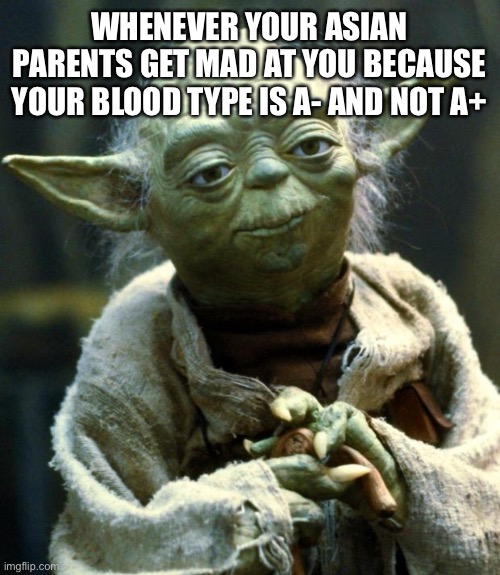 Star Wars Yoda | WHENEVER YOUR ASIAN PARENTS GET MAD AT YOU BECAUSE YOUR BLOOD TYPE IS A- AND NOT A+ | image tagged in memes,star wars yoda | made w/ Imgflip meme maker