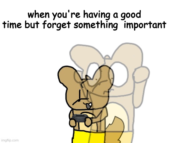 i felt that i forgot to do something today | when you're having a good time but forget something  important | made w/ Imgflip meme maker