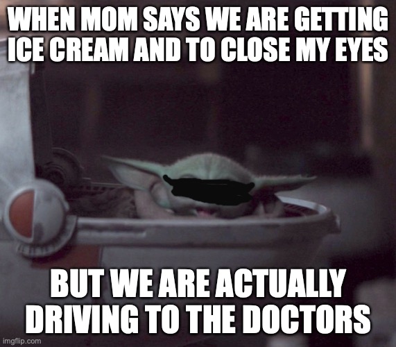 Not so sure if this should be here or in fun stream... | WHEN MOM SAYS WE ARE GETTING ICE CREAM AND TO CLOSE MY EYES; BUT WE ARE ACTUALLY DRIVING TO THE DOCTORS | image tagged in excited baby yoda | made w/ Imgflip meme maker