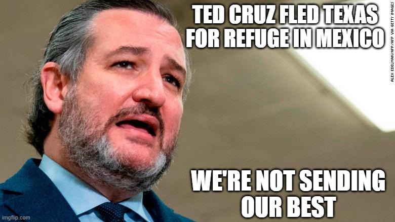 Ted Cruz Cancun | TED CRUZ FLED TEXAS FOR REFUGE IN MEXICO; WE'RE NOT SENDING
OUR BEST | image tagged in ted cruz cancun | made w/ Imgflip meme maker
