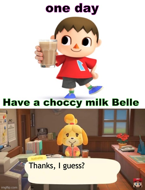 Animal crossing is a fun game try it | one day; Have a choccy milk Belle; Thanks, I guess? | image tagged in blank white template,isabelle animal crossing announcement | made w/ Imgflip meme maker