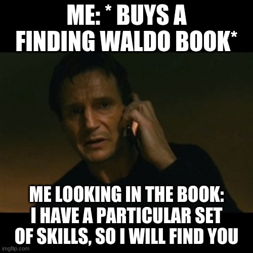 Liam Neeson Taken | ME: * BUYS A FINDING WALDO BOOK*; ME LOOKING IN THE BOOK:
I HAVE A PARTICULAR SET OF SKILLS, SO I WILL FIND YOU | image tagged in memes,liam neeson taken | made w/ Imgflip meme maker