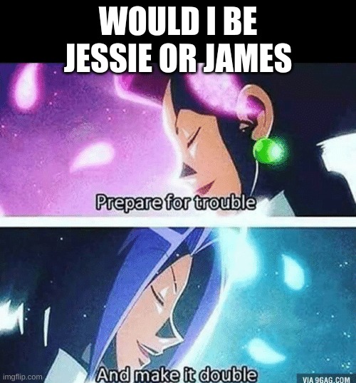 Prepare for trouble and make it double | WOULD I BE JESSIE OR JAMES | image tagged in prepare for trouble and make it double | made w/ Imgflip meme maker