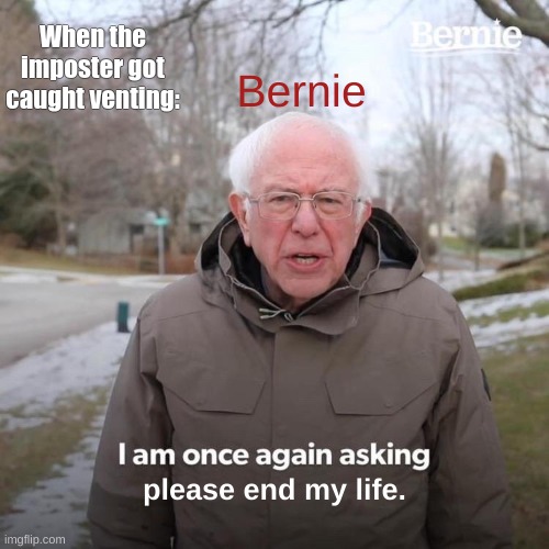 Fax tho | When the imposter got caught venting:; Bernie; please end my life. | image tagged in memes,bernie i am once again asking for your support | made w/ Imgflip meme maker