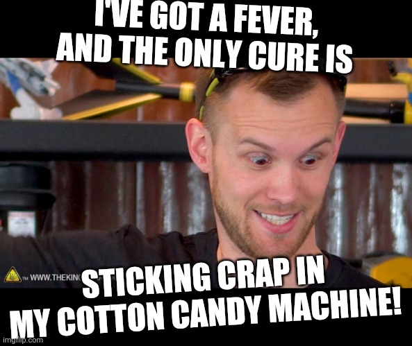 The King Of Random | I'VE GOT A FEVER, AND THE ONLY CURE IS STICKING CRAP IN MY COTTON CANDY MACHINE! | image tagged in the king of random | made w/ Imgflip meme maker